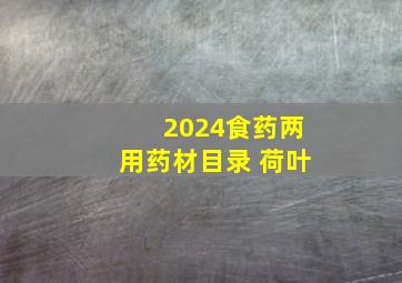 2024食药两用药材目录 荷叶